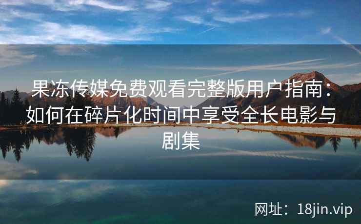 果冻传媒免费观看完整版用户指南：如何在碎片化时间中享受全长电影与剧集