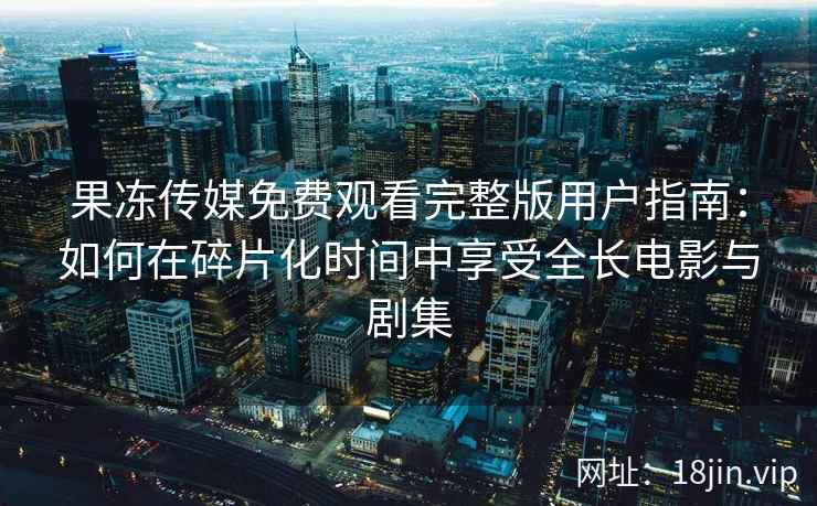 果冻传媒免费观看完整版用户指南：如何在碎片化时间中享受全长电影与剧集