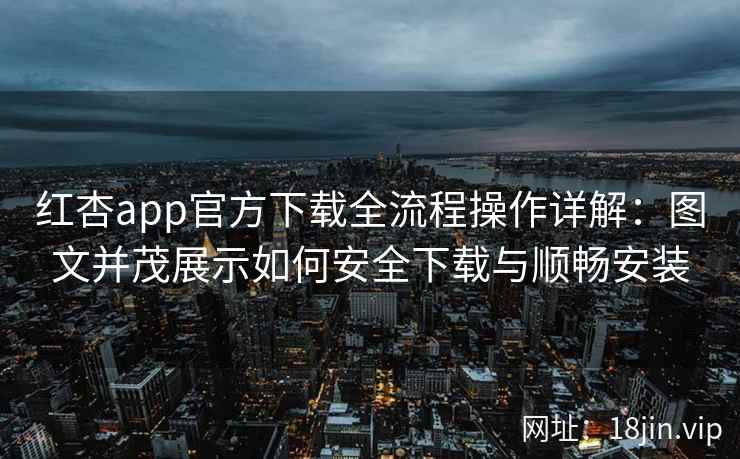 红杏app官方下载全流程操作详解：图文并茂展示如何安全下载与顺畅安装
