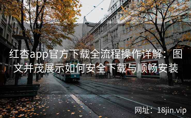 红杏app官方下载全流程操作详解：图文并茂展示如何安全下载与顺畅安装