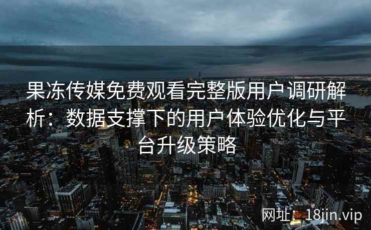 果冻传媒免费观看完整版用户调研解析：数据支撑下的用户体验优化与平台升级策略