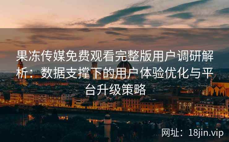 果冻传媒免费观看完整版用户调研解析：数据支撑下的用户体验优化与平台升级策略