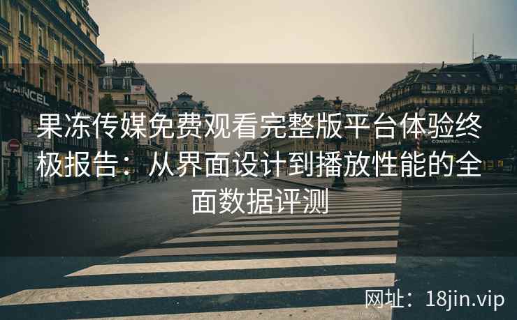 果冻传媒免费观看完整版平台体验终极报告：从界面设计到播放性能的全面数据评测