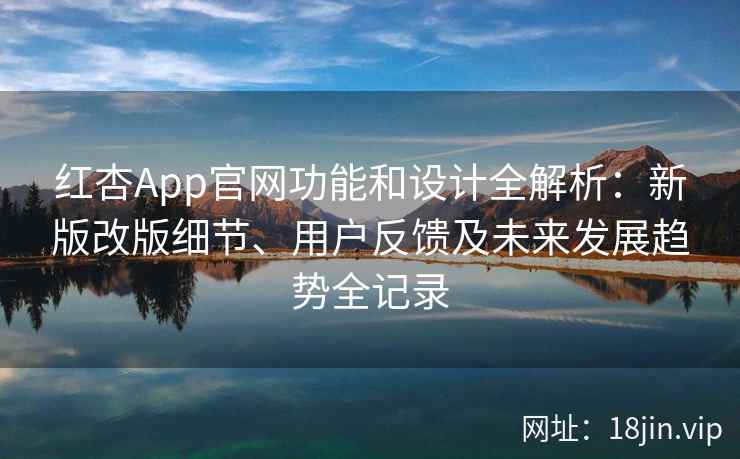 红杏App官网功能和设计全解析：新版改版细节、用户反馈及未来发展趋势全记录