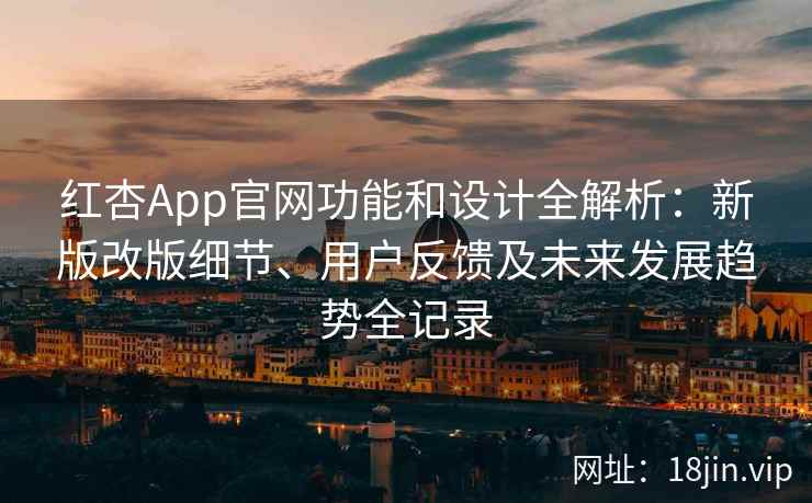 红杏App官网功能和设计全解析：新版改版细节、用户反馈及未来发展趋势全记录
