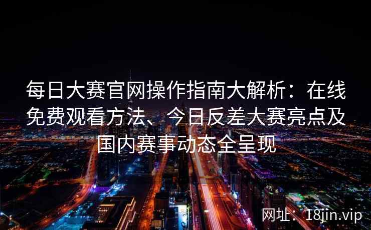 每日大赛官网操作指南大解析：在线免费观看方法、今日反差大赛亮点及国内赛事动态全呈现
