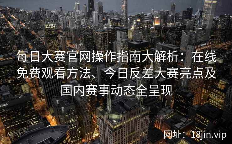 每日大赛官网操作指南大解析：在线免费观看方法、今日反差大赛亮点及国内赛事动态全呈现