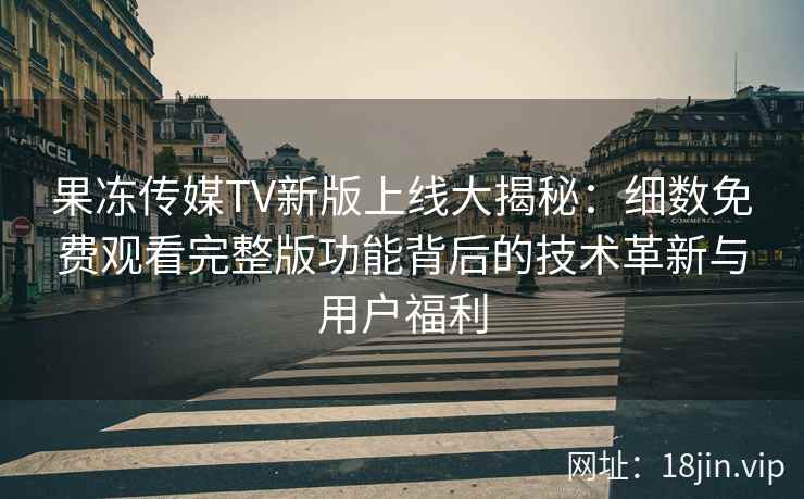 果冻传媒TV新版上线大揭秘：细数免费观看完整版功能背后的技术革新与用户福利