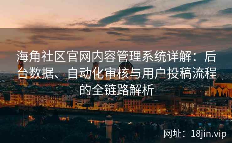 海角社区官网内容管理系统详解：后台数据、自动化审核与用户投稿流程的全链路解析