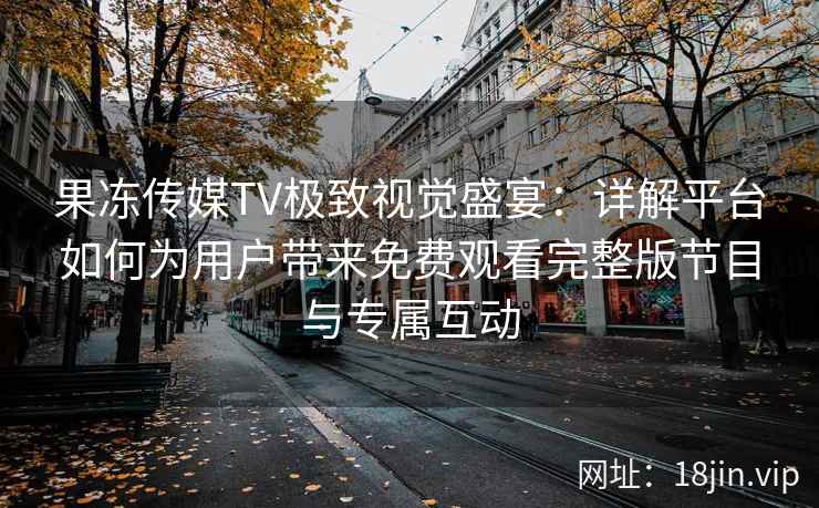 果冻传媒TV极致视觉盛宴：详解平台如何为用户带来免费观看完整版节目与专属互动