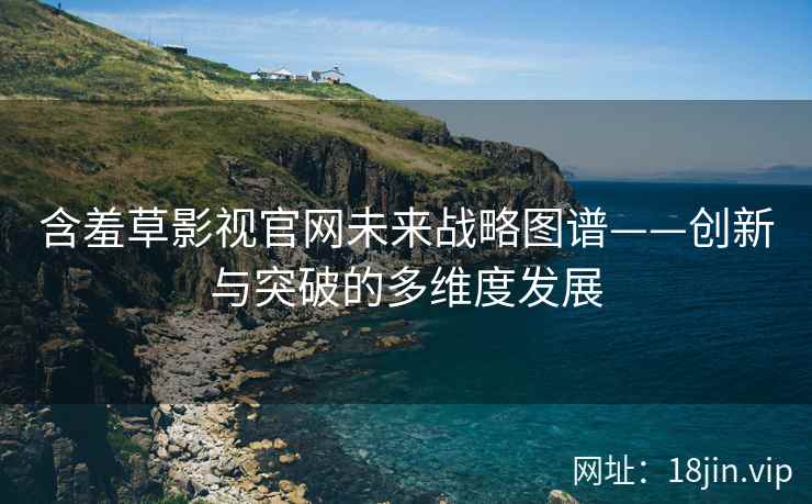 含羞草影视官网未来战略图谱——创新与突破的多维度发展
