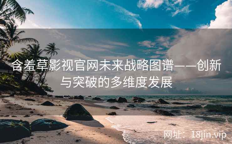 含羞草影视官网未来战略图谱——创新与突破的多维度发展