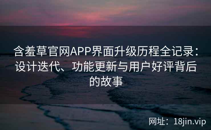 含羞草官网APP界面升级历程全记录：设计迭代、功能更新与用户好评背后的故事