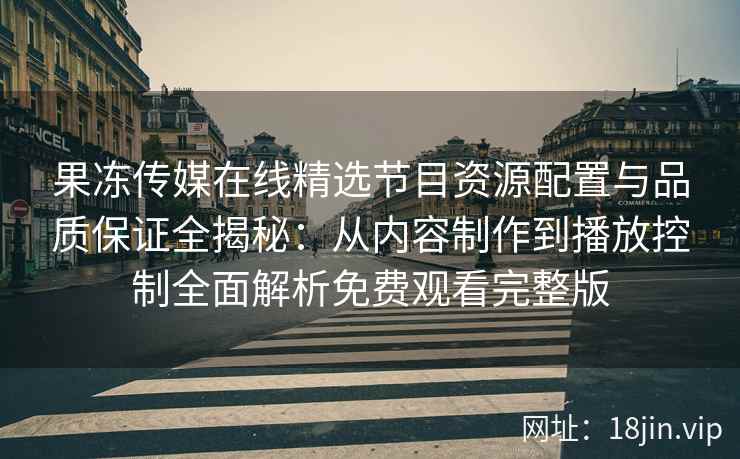 果冻传媒在线精选节目资源配置与品质保证全揭秘：从内容制作到播放控制全面解析免费观看完整版