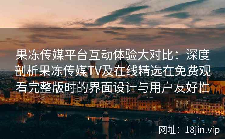 果冻传媒平台互动体验大对比：深度剖析果冻传媒TV及在线精选在免费观看完整版时的界面设计与用户友好性