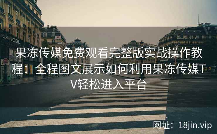 果冻传媒免费观看完整版实战操作教程：全程图文展示如何利用果冻传媒TV轻松进入平台