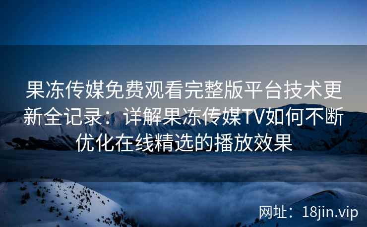 果冻传媒免费观看完整版平台技术更新全记录：详解果冻传媒TV如何不断优化在线精选的播放效果