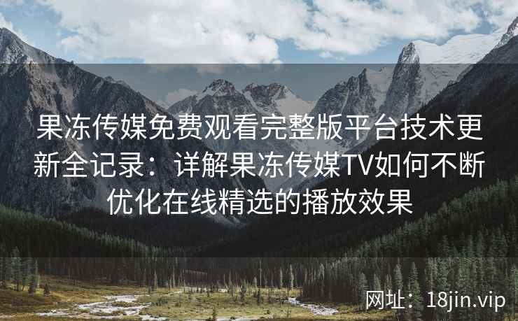果冻传媒免费观看完整版平台技术更新全记录：详解果冻传媒TV如何不断优化在线精选的播放效果