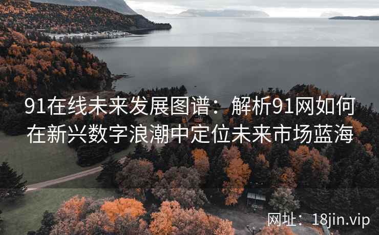 91在线未来发展图谱：解析91网如何在新兴数字浪潮中定位未来市场蓝海