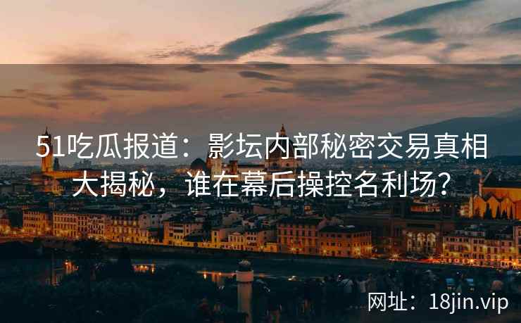 51吃瓜报道：影坛内部秘密交易真相大揭秘，谁在幕后操控名利场？