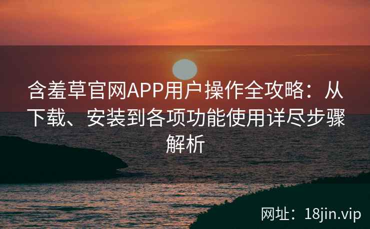 含羞草官网APP用户操作全攻略：从下载、安装到各项功能使用详尽步骤解析