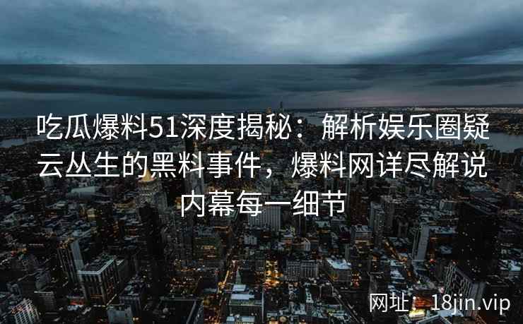 吃瓜爆料51深度揭秘：解析娱乐圈疑云丛生的黑料事件，爆料网详尽解说内幕每一细节