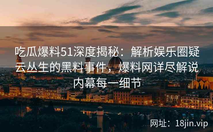 吃瓜爆料51深度揭秘：解析娱乐圈疑云丛生的黑料事件，爆料网详尽解说内幕每一细节