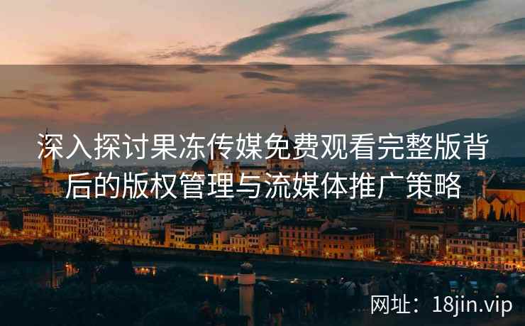 深入探讨果冻传媒免费观看完整版背后的版权管理与流媒体推广策略