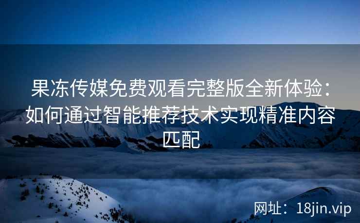 果冻传媒免费观看完整版全新体验：如何通过智能推荐技术实现精准内容匹配