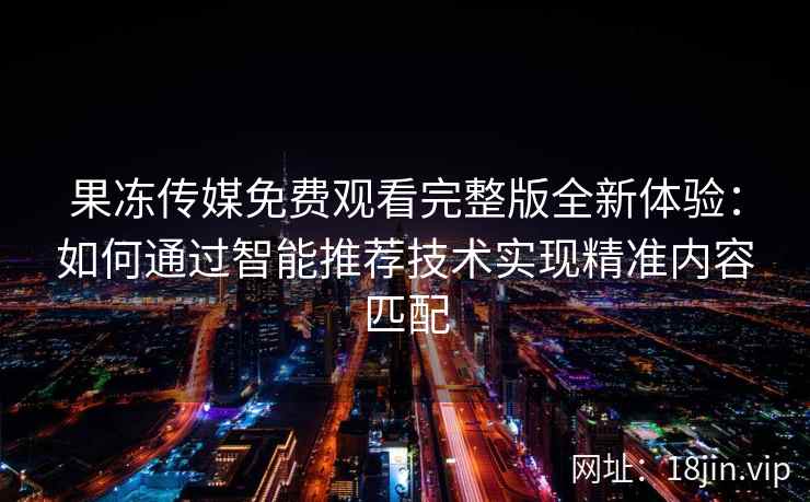果冻传媒免费观看完整版全新体验：如何通过智能推荐技术实现精准内容匹配