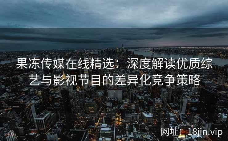 果冻传媒在线精选：深度解读优质综艺与影视节目的差异化竞争策略