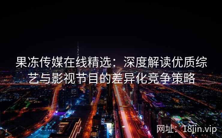 果冻传媒在线精选：深度解读优质综艺与影视节目的差异化竞争策略