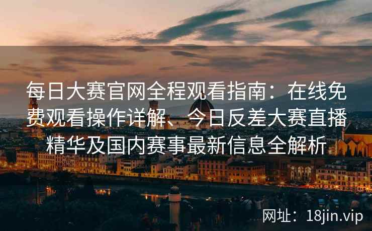 每日大赛官网全程观看指南：在线免费观看操作详解、今日反差大赛直播精华及国内赛事最新信息全解析