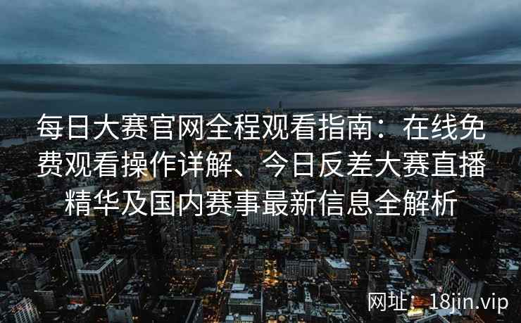 每日大赛官网全程观看指南：在线免费观看操作详解、今日反差大赛直播精华及国内赛事最新信息全解析