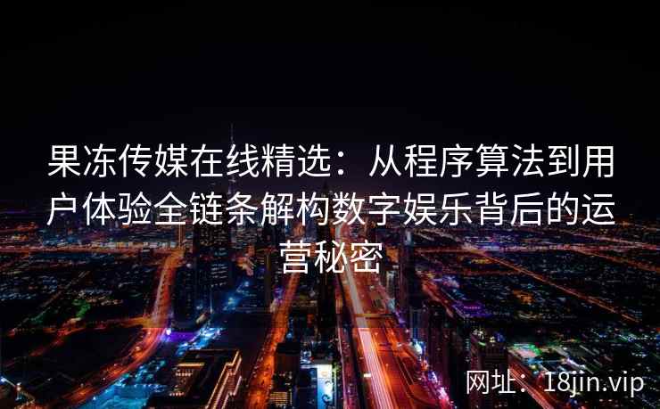 果冻传媒在线精选：从程序算法到用户体验全链条解构数字娱乐背后的运营秘密