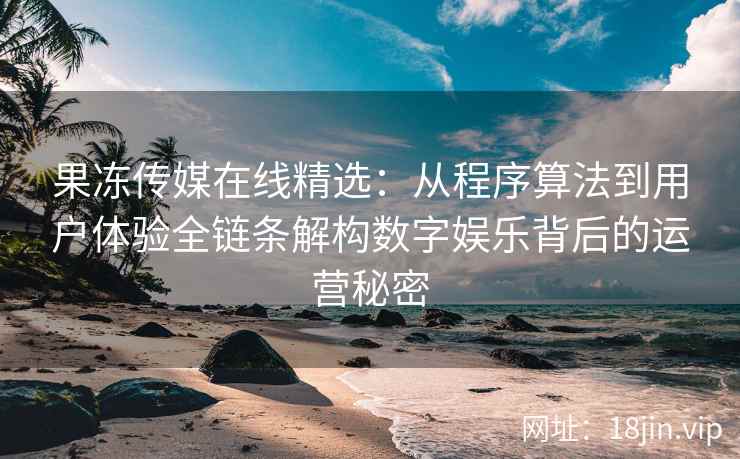 果冻传媒在线精选：从程序算法到用户体验全链条解构数字娱乐背后的运营秘密