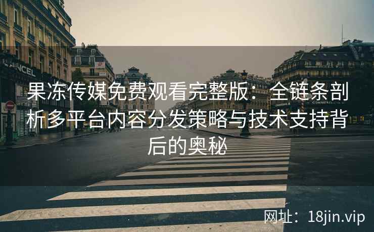 果冻传媒免费观看完整版：全链条剖析多平台内容分发策略与技术支持背后的奥秘