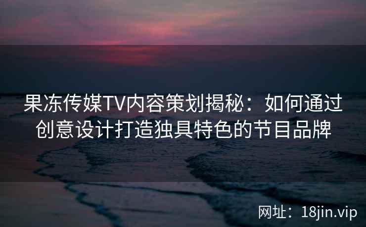 果冻传媒TV内容策划揭秘：如何通过创意设计打造独具特色的节目品牌