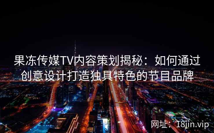 果冻传媒TV内容策划揭秘：如何通过创意设计打造独具特色的节目品牌