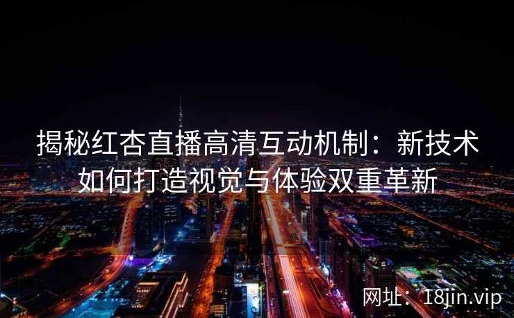 揭秘红杏直播高清互动机制：新技术如何打造视觉与体验双重革新