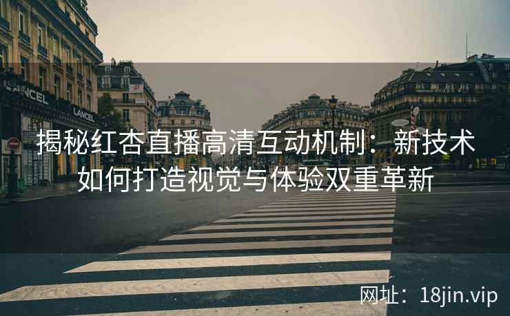 揭秘红杏直播高清互动机制：新技术如何打造视觉与体验双重革新