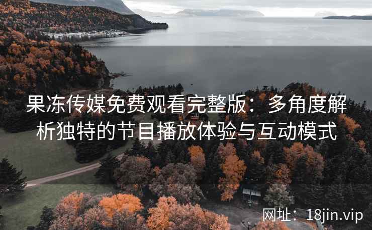 果冻传媒免费观看完整版：多角度解析独特的节目播放体验与互动模式