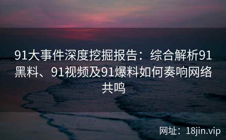 91大事件深度挖掘报告：综合解析91黑料、91视频及91爆料如何奏响网络共鸣