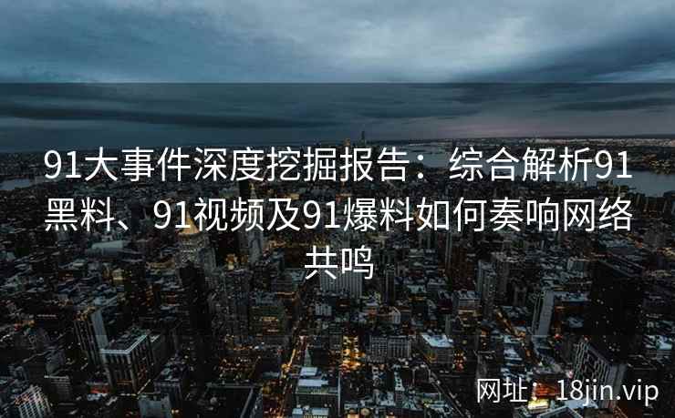 91大事件深度挖掘报告：综合解析91黑料、91视频及91爆料如何奏响网络共鸣