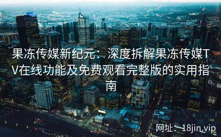 果冻传媒新纪元：深度拆解果冻传媒TV在线功能及免费观看完整版的实用指南