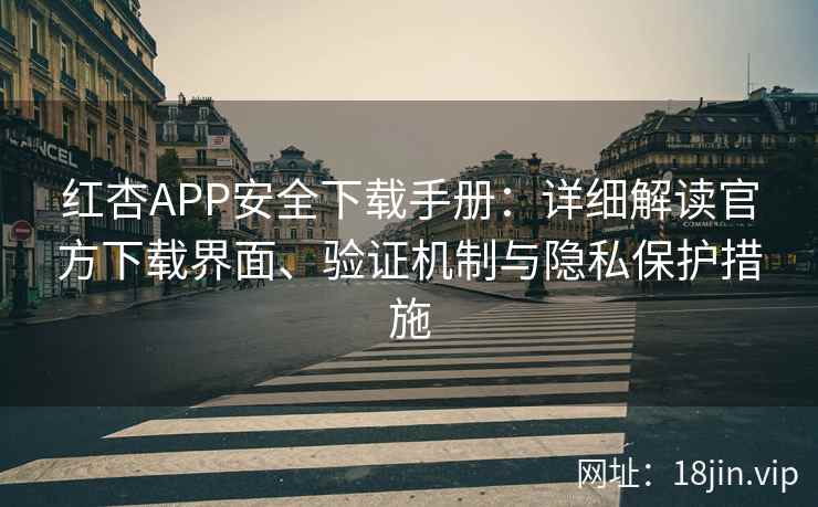 红杏APP安全下载手册：详细解读官方下载界面、验证机制与隐私保护措施