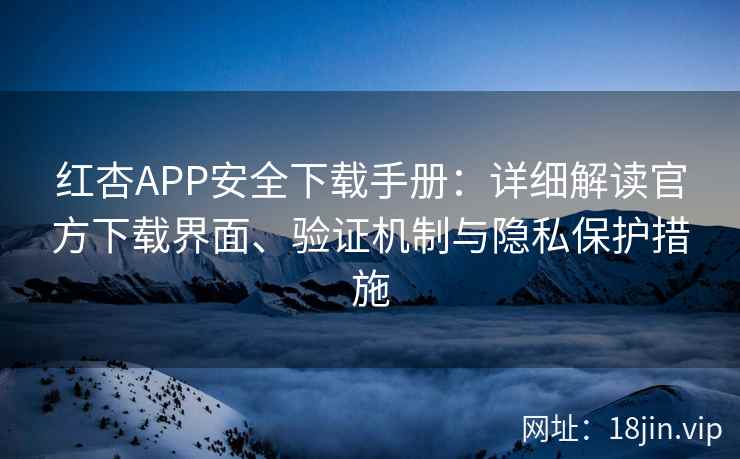 红杏APP安全下载手册：详细解读官方下载界面、验证机制与隐私保护措施