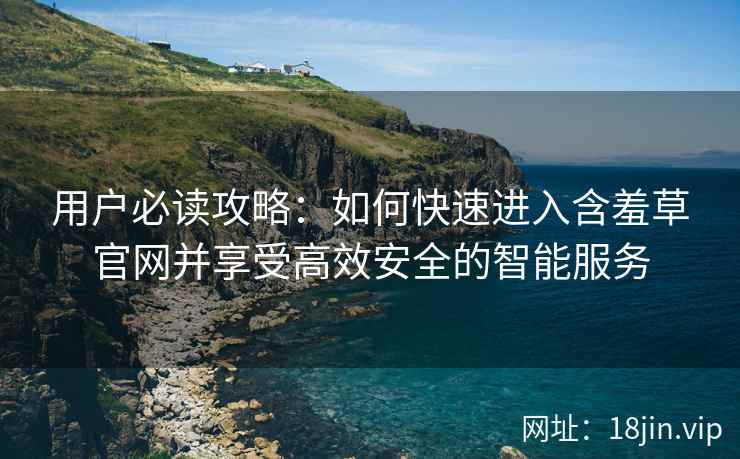 用户必读攻略：如何快速进入含羞草官网并享受高效安全的智能服务