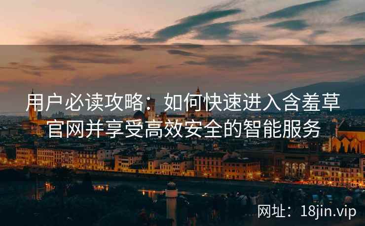 用户必读攻略：如何快速进入含羞草官网并享受高效安全的智能服务