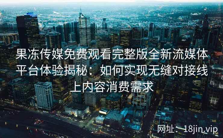 果冻传媒免费观看完整版全新流媒体平台体验揭秘：如何实现无缝对接线上内容消费需求